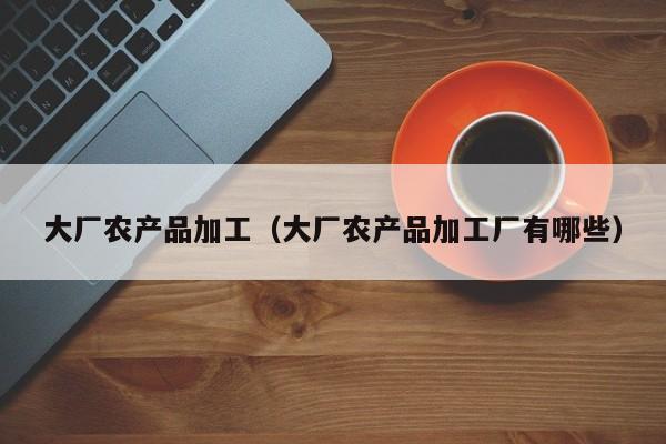 买球-大厂农产品加工（大厂农产品加工厂有哪些）